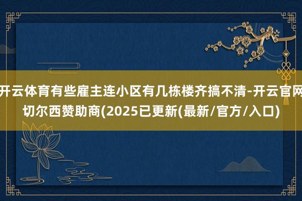 开云体育有些雇主连小区有几栋楼齐搞不清-开云官网切尔西赞助商(2025已更新(最新/官方/入口)