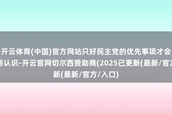开云体育(中国)官方网站只好民主党的优先事项才会成为膺惩认识-开云官网切尔西赞助商(2025已更新(最新/官方/入口)