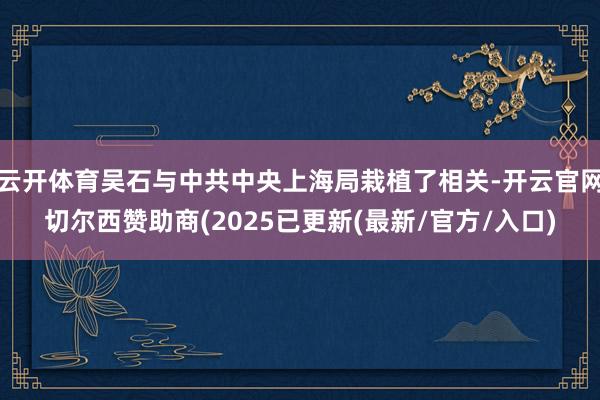 云开体育吴石与中共中央上海局栽植了相关-开云官网切尔西赞助商(2025已更新(最新/官方/入口)