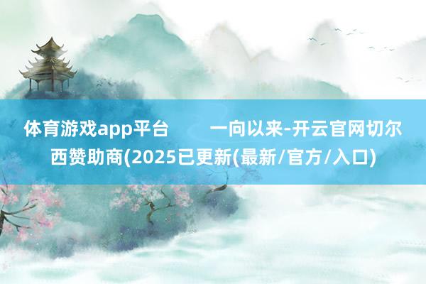 体育游戏app平台 一向以来-开云官网切尔西赞助商(2025已更新(最新/官方/入口)