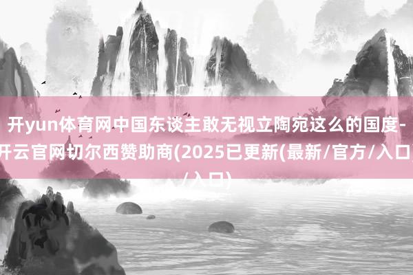 开yun体育网中国东谈主敢无视立陶宛这么的国度-开云官网切尔西赞助商(2025已更新(最新/官方/入口)