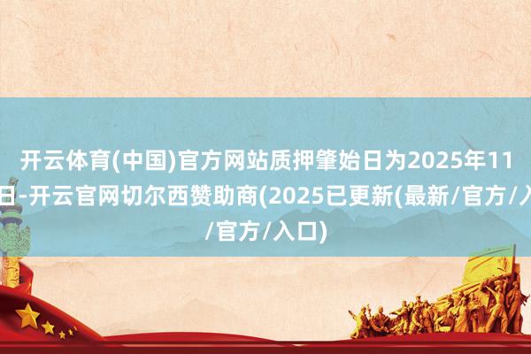 开云体育(中国)官方网站质押肇始日为2025年11月4日-开云官网切尔西赞助商(2025已更新(最新/官方/入口)