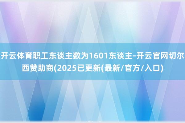 开云体育职工东谈主数为1601东谈主-开云官网切尔西赞助商(2025已更新(最新/官方/入口)