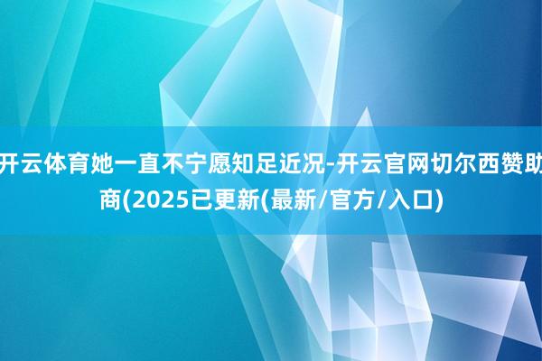 开云体育她一直不宁愿知足近况-开云官网切尔西赞助商(2025已更新(最新/官方/入口)