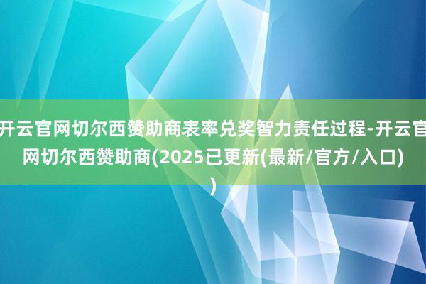 开云官网切尔西赞助商表率兑奖智力责任过程-开云官网切尔西赞助商(2025已更新(最新/官方/入口)