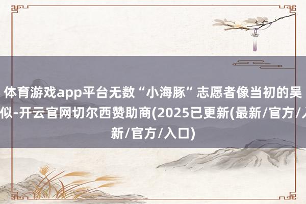 体育游戏app平台无数“小海豚”志愿者像当初的吴怡相似-开云官网切尔西赞助商(2025已更新(最新/官方/入口)