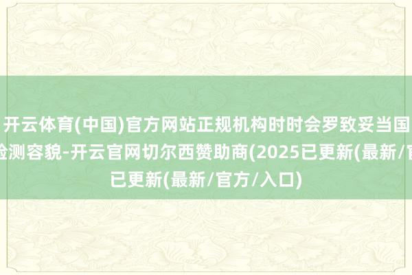 开云体育(中国)官方网站正规机构时时会罗致妥当国度表率的检测容貌-开云官网切尔西赞助商(2025已更新(最新/官方/入口)