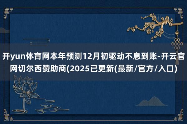 开yun体育网本年预测12月初驱动不息到账-开云官网切尔西赞助商(2025已更新(最新/官方/入口)