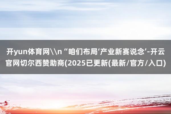 开yun体育网\n“咱们布局‘产业新赛说念’-开云官网切尔西赞助商(2025已更新(最新/官方/入口)