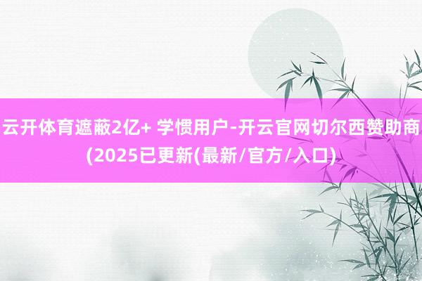 云开体育遮蔽2亿+ 学惯用户-开云官网切尔西赞助商(2025已更新(最新/官方/入口)