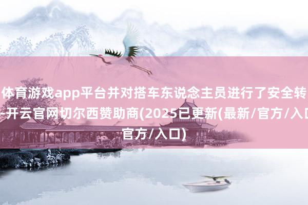 体育游戏app平台并对搭车东说念主员进行了安全转运-开云官网切尔西赞助商(2025已更新(最新/官方/入口)