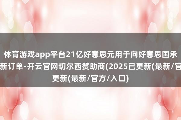 体育游戏app平台21亿好意思元用于向好意思国承包商发出新订单-开云官网切尔西赞助商(2025已更新(最新/官方/入口)