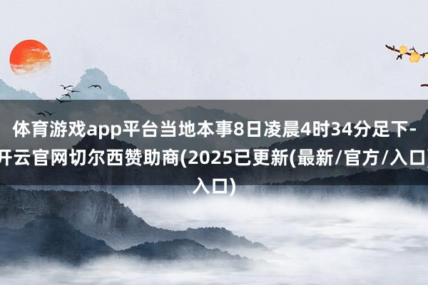 体育游戏app平台当地本事8日凌晨4时34分足下-开云官网切尔西赞助商(2025已更新(最新/官方/入口)