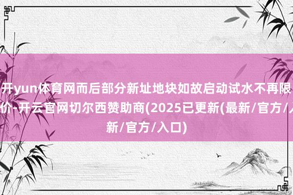 开yun体育网而后部分新址地块如故启动试水不再限度房价-开云官网切尔西赞助商(2025已更新(最新/官方/入口)