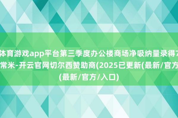 体育游戏app平台第三季度办公楼商场净吸纳量录得7.1万平常米-开云官网切尔西赞助商(2025已更新(最新/官方/入口)