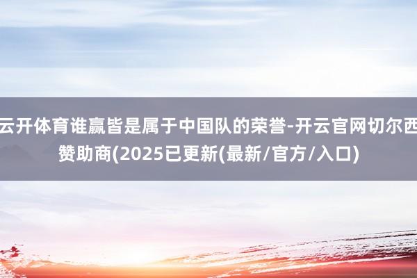 云开体育谁赢皆是属于中国队的荣誉-开云官网切尔西赞助商(2025已更新(最新/官方/入口)