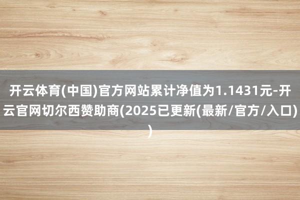 开云体育(中国)官方网站累计净值为1.1431元-开云官网切尔西赞助商(2025已更新(最新/官方/入口)