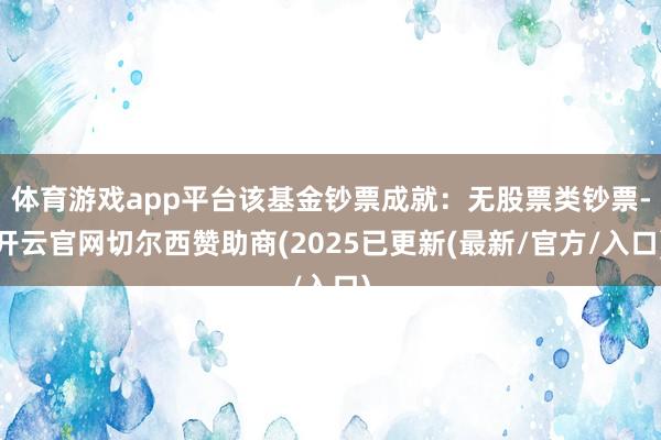 体育游戏app平台该基金钞票成就:无股票类钞票-开云官网切尔西赞助商(2025已更新(最新/官方/入口)