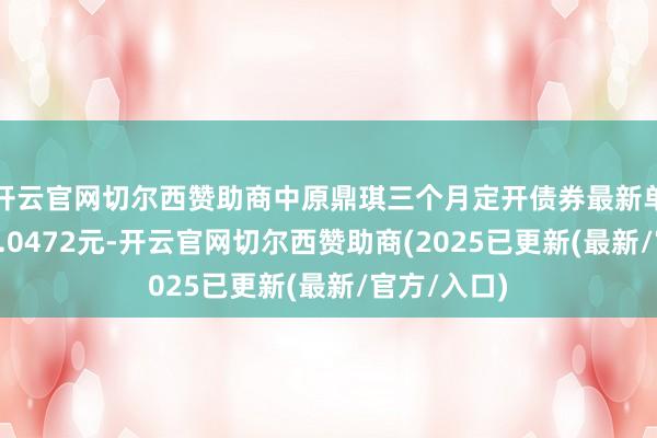 开云官网切尔西赞助商中原鼎琪三个月定开债券最新单元净值为1.0472元-开云官网切尔西赞助商(2025已更新(最新/官方/入口)