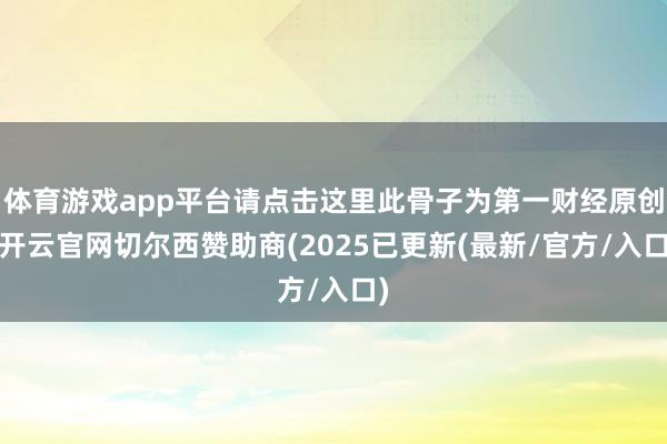 体育游戏app平台请点击这里此骨子为第一财经原创-开云官网切尔西赞助商(2025已更新(最新/官方/入口)