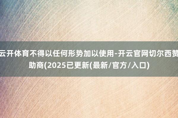 云开体育不得以任何形势加以使用-开云官网切尔西赞助商(2025已更新(最新/官方/入口)