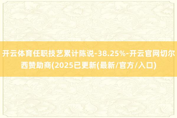 开云体育任职技艺累计陈说-38.25%-开云官网切尔西赞助商(2025已更新(最新/官方/入口)