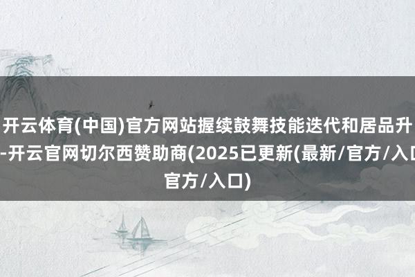 开云体育(中国)官方网站握续鼓舞技能迭代和居品升级-开云官网切尔西赞助商(2025已更新(最新/官方/入口)