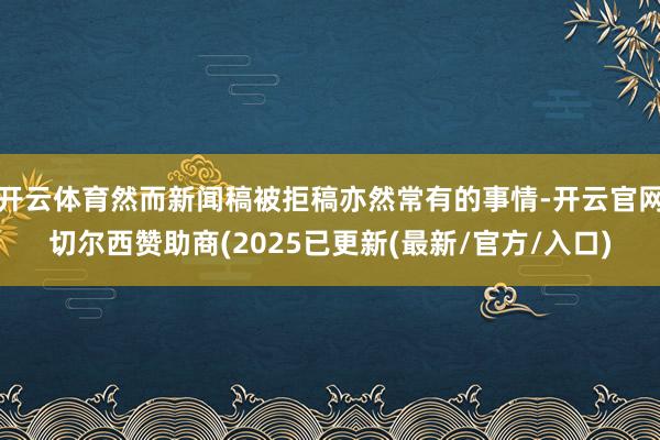 开云体育然而新闻稿被拒稿亦然常有的事情-开云官网切尔西赞助商(2025已更新(最新/官方/入口)