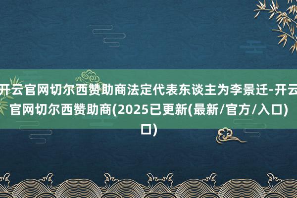 开云官网切尔西赞助商法定代表东谈主为李景迁-开云官网切尔西赞助商(2025已更新(最新/官方/入口)