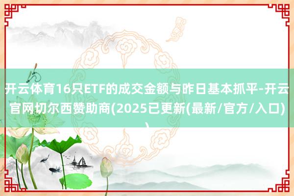 开云体育16只ETF的成交金额与昨日基本抓平-开云官网切尔西赞助商(2025已更新(最新/官方/入口)
