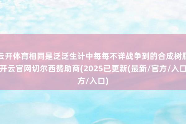 云开体育相同是泛泛生计中每每不详战争到的合成树脂-开云官网切尔西赞助商(2025已更新(最新/官方/入口)