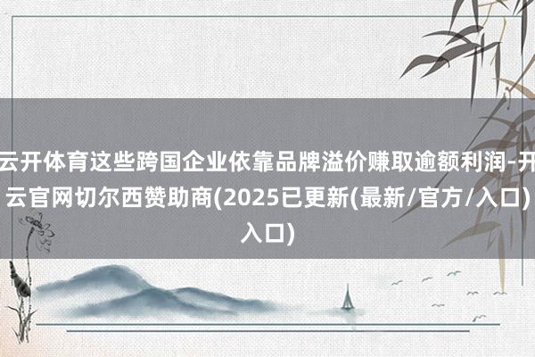 云开体育这些跨国企业依靠品牌溢价赚取逾额利润-开云官网切尔西赞助商(2025已更新(最新/官方/入口)
