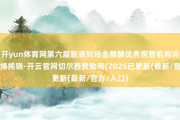 开yun体育网第六届新浪财经金麒麟优秀照管机构评比成果广博揭晓-开云官网切尔西赞助商(2025已更新(最新/官方/入口)
