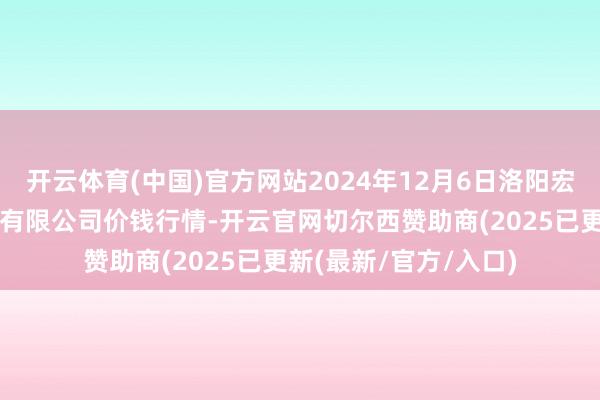 开云体育(中国)官方网站2024年12月6日洛阳宏进农副居品批发市集有限公司价钱行情-开云官网切尔西赞助商(2025已更新(最新/官方/入口)