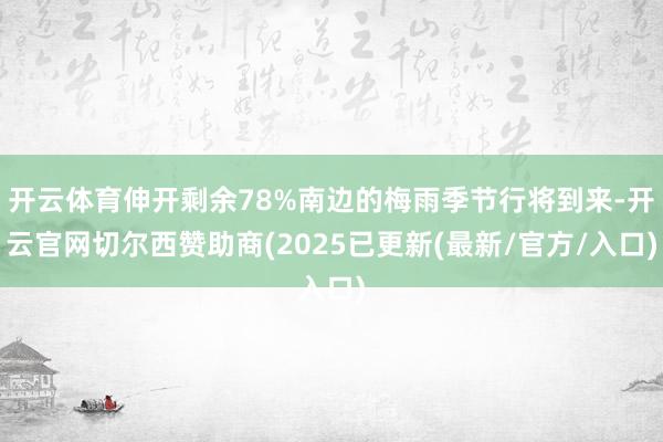 开云体育伸开剩余78%南边的梅雨季节行将到来-开云官网切尔西赞助商(2025已更新(最新/官方/入口)