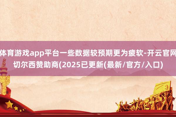 体育游戏app平台一些数据较预期更为疲软-开云官网切尔西赞助商(2025已更新(最新/官方/入口)