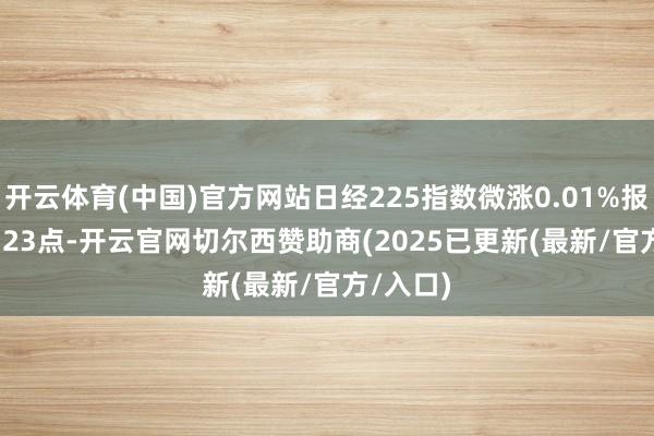 开云体育(中国)官方网站日经225指数微涨0.01%报39372.23点-开云官网切尔西赞助商(2025已更新(最新/官方/入口)