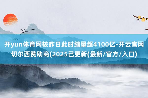 开yun体育网较昨日此时缩量超4100亿-开云官网切尔西赞助商(2025已更新(最新/官方/入口)