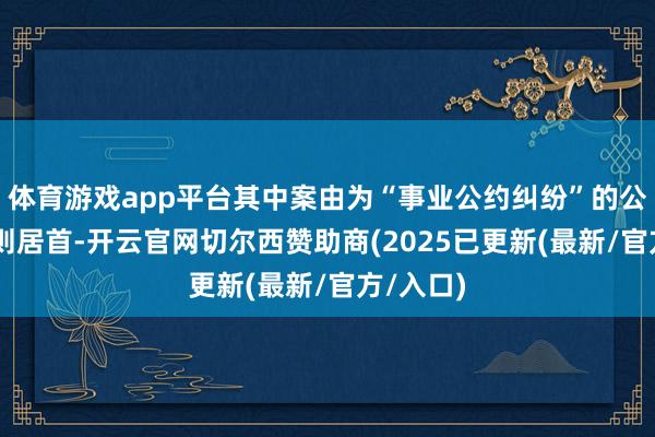 体育游戏app平台其中案由为“事业公约纠纷”的公告以46则居首-开云官网切尔西赞助商(2025已更新(最新/官方/入口)