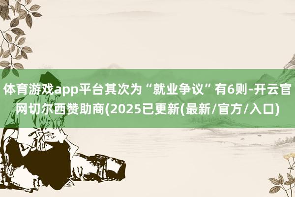 体育游戏app平台其次为“就业争议”有6则-开云官网切尔西赞助商(2025已更新(最新/官方/入口)