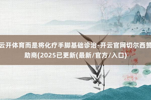 云开体育而是将化疗手脚基础诊治-开云官网切尔西赞助商(2025已更新(最新/官方/入口)