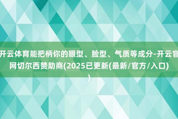 开云体育能把柄你的眼型、脸型、气质等成分-开云官网切尔西赞助商(2025已更新(最新/官方/入口)