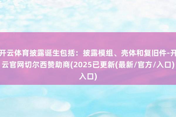 开云体育披露诞生包括：披露模组、壳体和复旧件-开云官网切尔西赞助商(2025已更新(最新/官方/入口)