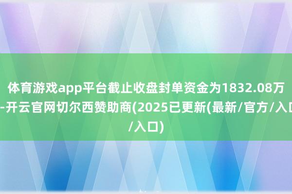 体育游戏app平台截止收盘封单资金为1832.08万元-开云官网切尔西赞助商(2025已更新(最新/官方/入口)