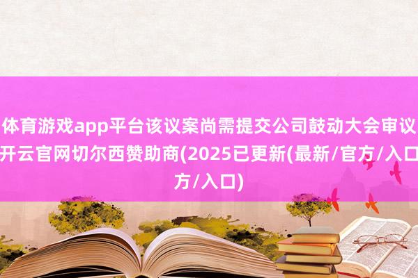 体育游戏app平台该议案尚需提交公司鼓动大会审议-开云官网切尔西赞助商(2025已更新(最新/官方/入口)
