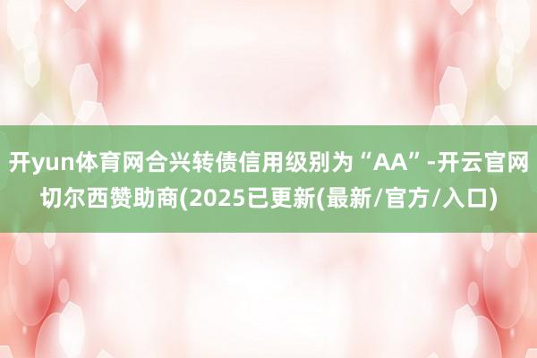 开yun体育网合兴转债信用级别为“AA”-开云官网切尔西赞助商(2025已更新(最新/官方/入口)