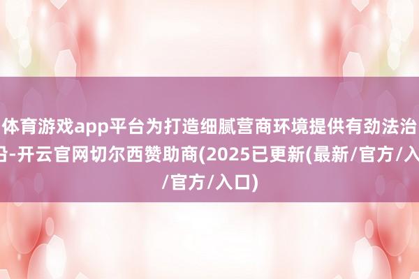 体育游戏app平台为打造细腻营商环境提供有劲法治相沿-开云官网切尔西赞助商(2025已更新(最新/官方/入口)