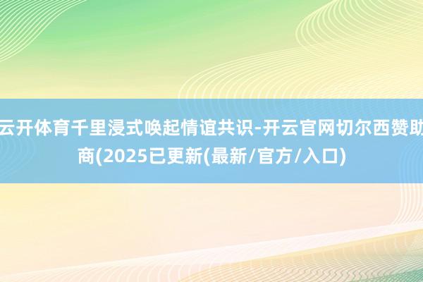云开体育千里浸式唤起情谊共识-开云官网切尔西赞助商(2025已更新(最新/官方/入口)