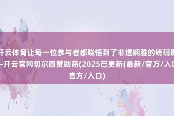 开云体育让每一位参与者都晓悟到了非遗娴雅的磅礴魔力-开云官网切尔西赞助商(2025已更新(最新/官方/入口)