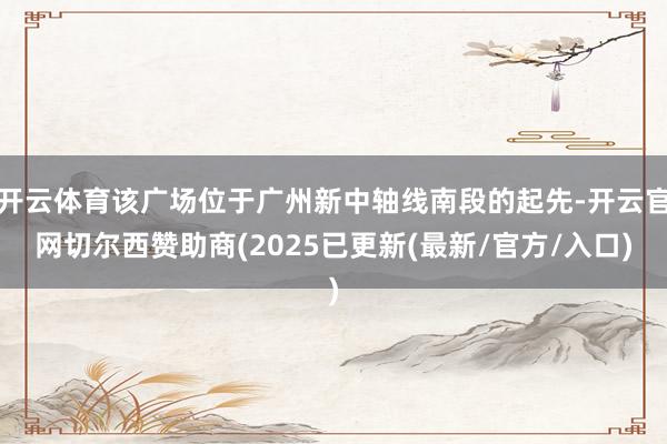 开云体育该广场位于广州新中轴线南段的起先-开云官网切尔西赞助商(2025已更新(最新/官方/入口)